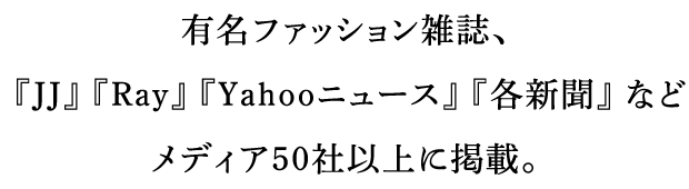 有名ファッション雑誌、『JJ』『Ray』『Yahooニュース』『各新聞』などメディア50社以上に掲載。