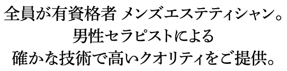 全員が有資格者 メンズエステティシャン。男性セラピストによる確かな技術で高いクオリティをご提供。